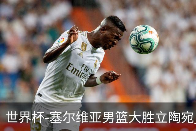 世界杯-塞尔维亚男篮大胜立陶宛 率先晋级四强