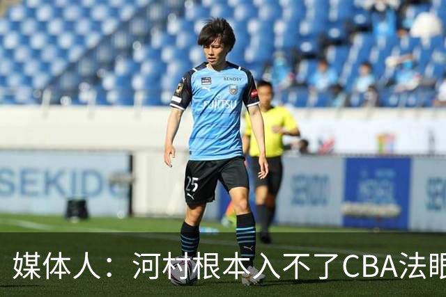 媒体人：河村根本入不了CBA法眼 除非有球队像签JCole那样搞噱头