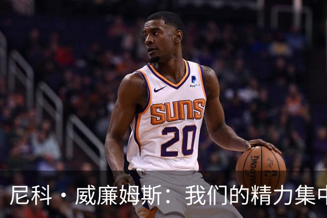 尼科·威廉姆斯：我们的精力集中在下场比赛 我的身体状态非常好