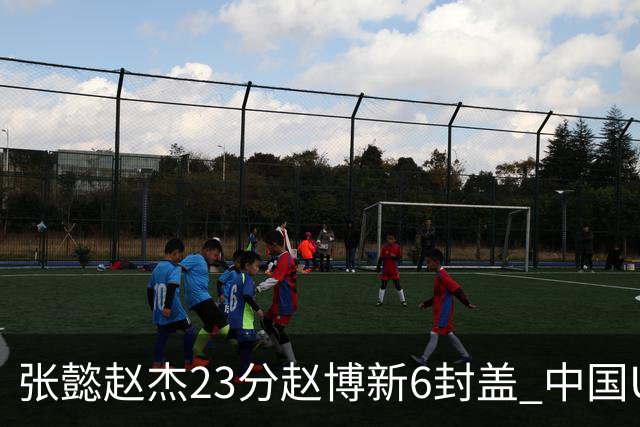 张懿赵杰23分赵博新6封盖 中国U17男篮世界杯开门红