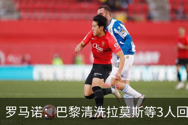 罗马诺：巴黎清洗拉莫斯等3人回笼资金，还在秘密引进一名中后卫
