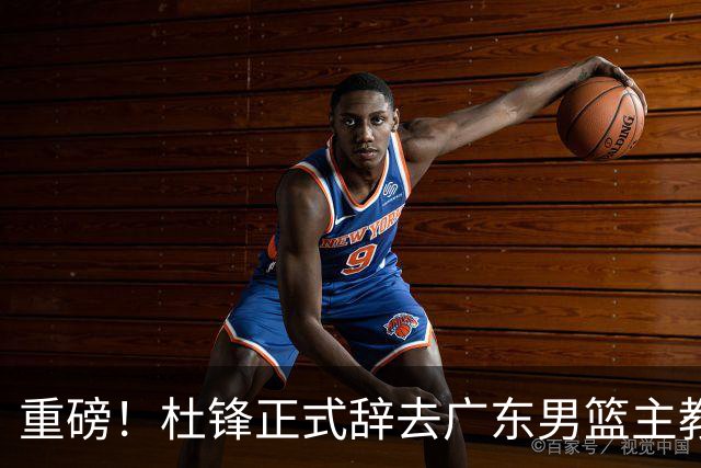 重磅！杜锋正式辞去广东男篮主教练职务，外教接任成为热点话题